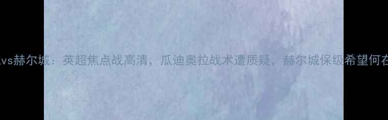 图片 曼城vs赫尔城：英超焦点战高清，瓜迪奥拉战术遭质疑，赫尔城保级希望何在？1