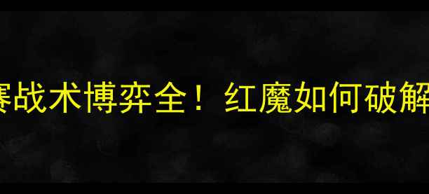 图片 曼联VS年轻人：欧冠决赛战术博弈全！红魔如何破解瑞士军刀的防守铁壁？2