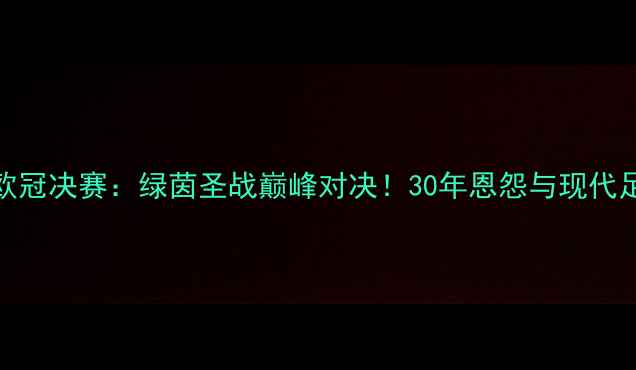 图片 曼联vs切尔西欧冠决赛：绿茵圣战巅峰对决！30年恩怨与现代足球的终极碰撞