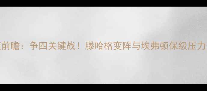 图片 曼联vs埃弗顿前瞻：争四关键战！滕哈格变阵与埃弗顿保级压力下的战术博弈