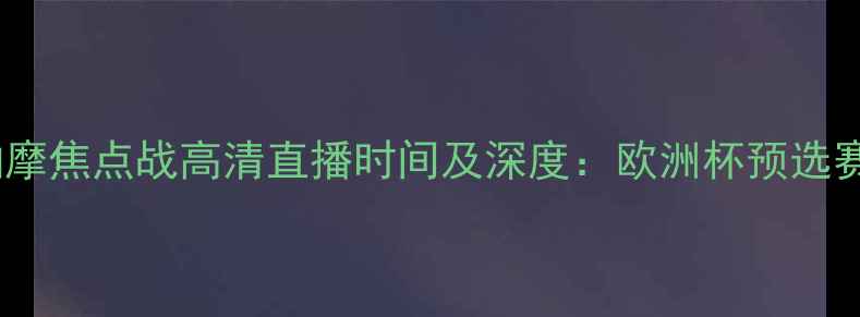 图片 曼联vs基辅迪纳摩焦点战高清直播时间及深度：欧洲杯预选赛关键战役前瞻1