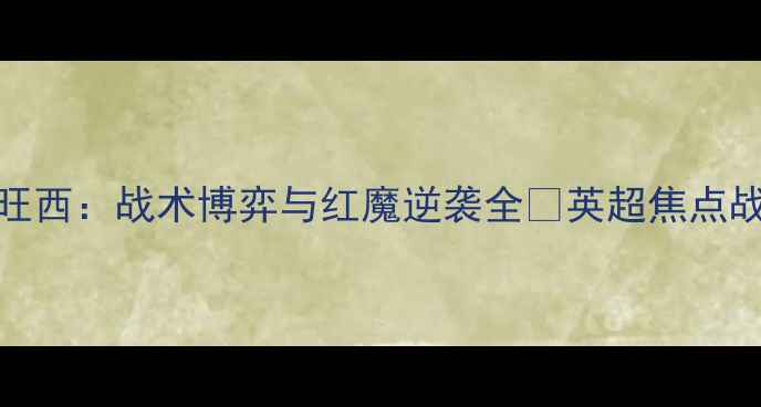 图片 曼联vs斯旺西：战术博弈与红魔逆袭全🔥英超焦点战深度复盘