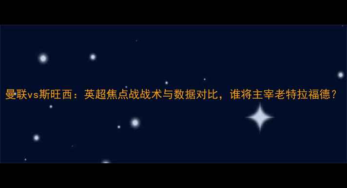 图片 曼联vs斯旺西：英超焦点战战术与数据对比，谁将主宰老特拉福德？