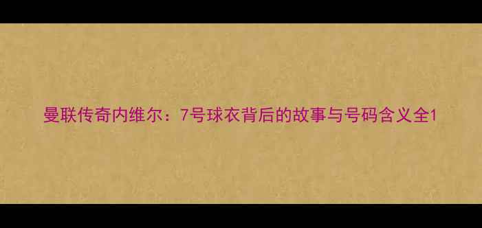 图片 曼联传奇内维尔：7号球衣背后的故事与号码含义全1