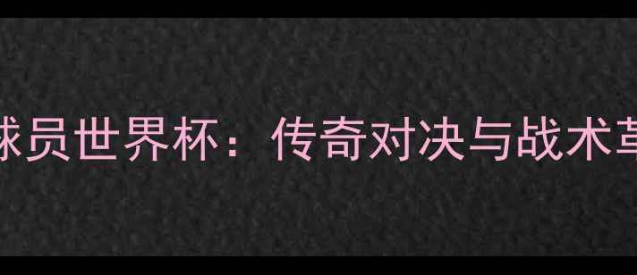 图片 曼联球员世界杯：传奇对决与战术革新全