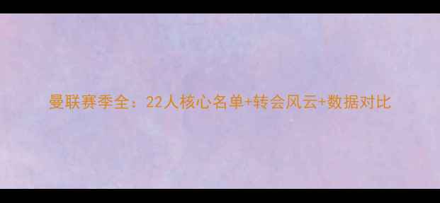 图片 曼联赛季全：22人核心名单+转会风云+数据对比
