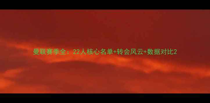 图片 曼联赛季全：22人核心名单+转会风云+数据对比2