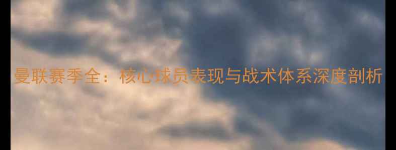 图片 曼联赛季全：核心球员表现与战术体系深度剖析