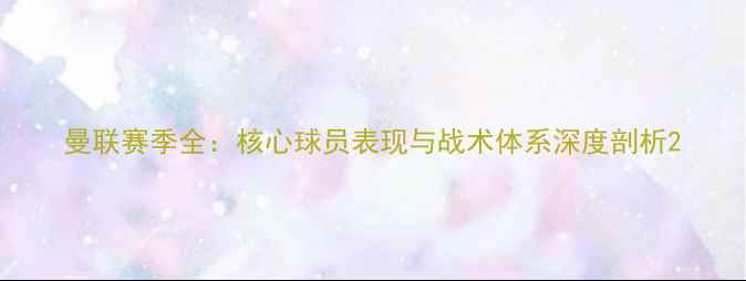 图片 曼联赛季全：核心球员表现与战术体系深度剖析2