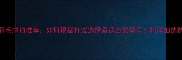 图片 最佳羽毛球拍推荐：如何根据打法选择最适合的型号？附详细选购指南