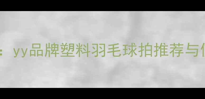 图片 最佳选择：yy品牌塑料羽毛球拍推荐与使用指南2
