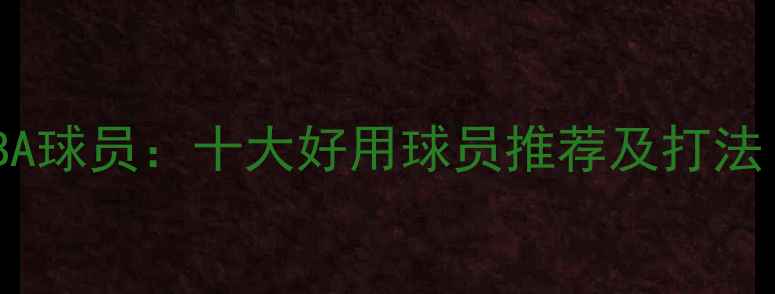 图片 最值得关注的NBA球员：十大好用球员推荐及打法（附实战视频）