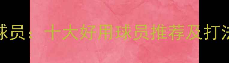 图片 最值得关注的NBA球员：十大好用球员推荐及打法（附实战视频）1