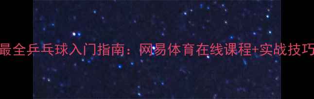 图片 最全乒乓球入门指南：网易体育在线课程+实战技巧