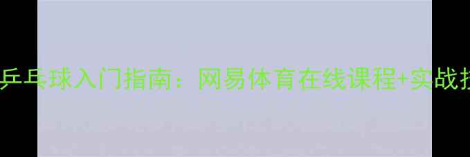图片 最全乒乓球入门指南：网易体育在线课程+实战技巧2