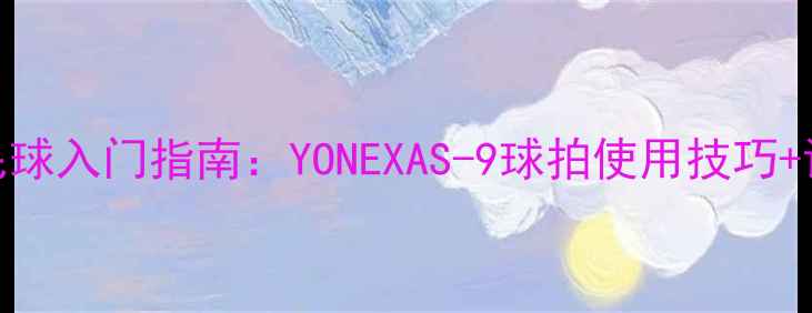 图片 最全羽毛球入门指南：YONEXAS-9球拍使用技巧+训练计划