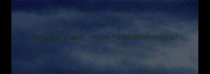 图片 最全羽毛球入门指南：YONEXAS-9球拍使用技巧+训练计划2