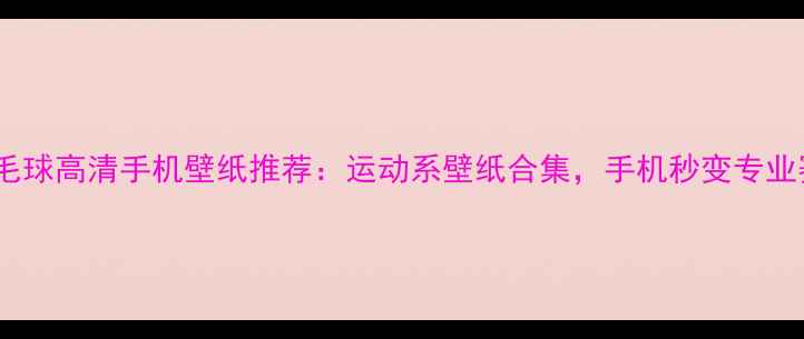 图片 最全羽毛球高清手机壁纸推荐：运动系壁纸合集，手机秒变专业赛场！2