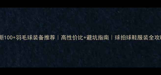 图片 最新100+羽毛球装备推荐｜高性价比+避坑指南｜球拍球鞋服装全攻略2