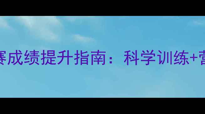 图片 最新10公里比赛成绩提升指南：科学训练+营养恢复全攻略