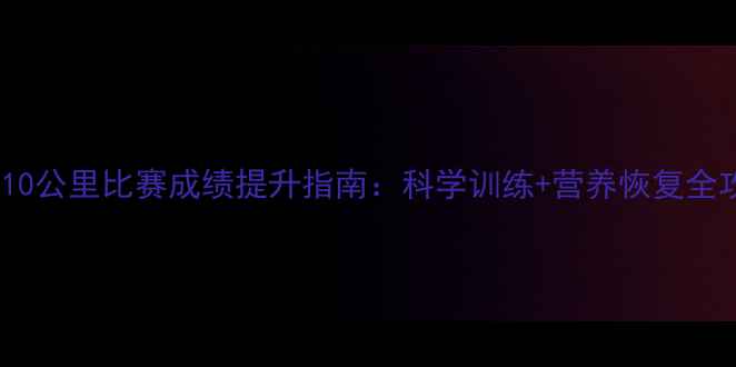 图片 最新10公里比赛成绩提升指南：科学训练+营养恢复全攻略2