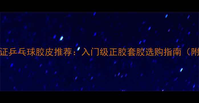 图片 最新ITTF认证乒乓球胶皮推荐：入门级正胶套胶选购指南（附避坑攻略）