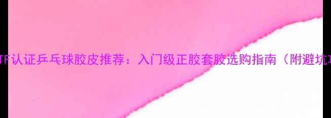 图片 最新ITTF认证乒乓球胶皮推荐：入门级正胶套胶选购指南（附避坑攻略）1