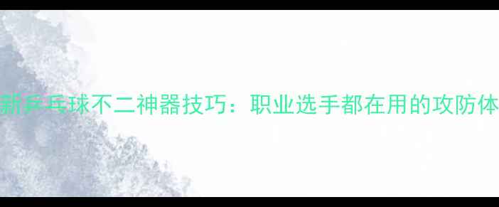 图片 最新乒乓球不二神器技巧：职业选手都在用的攻防体系