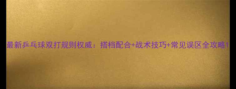 图片 最新乒乓球双打规则权威：搭档配合+战术技巧+常见误区全攻略1