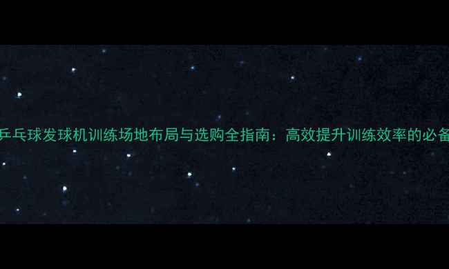 图片 最新乒乓球发球机训练场地布局与选购全指南：高效提升训练效率的必备攻略