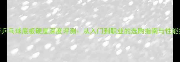 图片 最新乒乓球底板硬度深度评测：从入门到职业的选购指南与性能排行