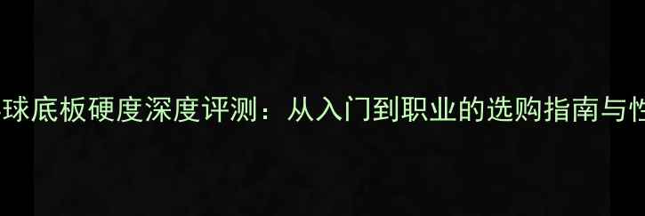 图片 最新乒乓球底板硬度深度评测：从入门到职业的选购指南与性能排行1