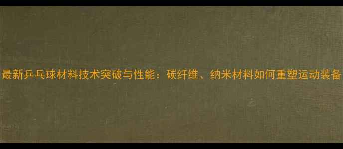 图片 最新乒乓球材料技术突破与性能：碳纤维、纳米材料如何重塑运动装备