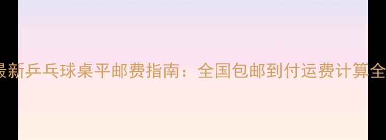 图片 最新乒乓球桌平邮费指南：全国包邮到付运费计算全1