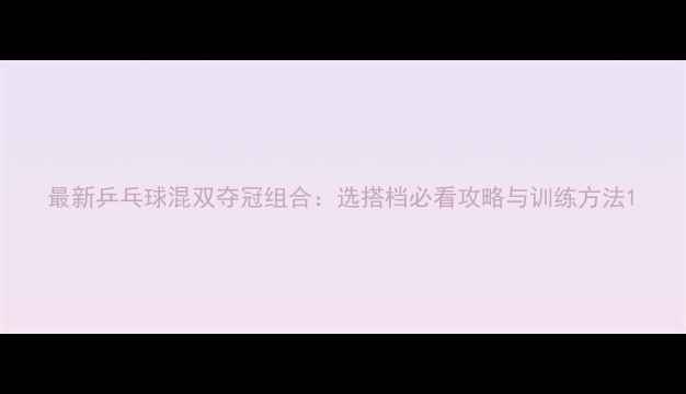 图片 最新乒乓球混双夺冠组合：选搭档必看攻略与训练方法1