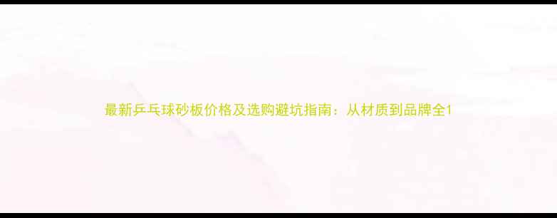 图片 最新乒乓球砂板价格及选购避坑指南：从材质到品牌全1