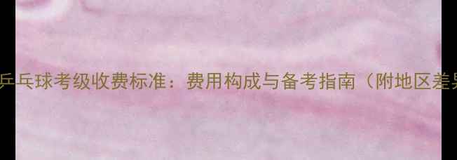 图片 最新乒乓球考级收费标准：费用构成与备考指南（附地区差异）2