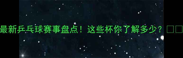 图片 最新乒乓球赛事盘点！这些杯你了解多少？🏓💥