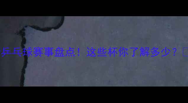 图片 最新乒乓球赛事盘点！这些杯你了解多少？🏓💥1