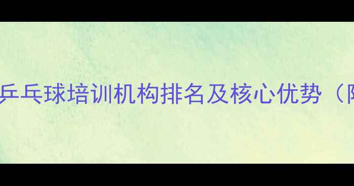 图片 最新全国十大乒乓球培训机构排名及核心优势（附选课指南）2