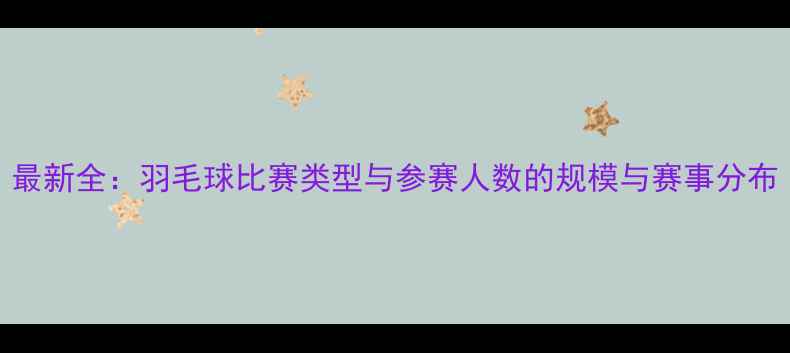 图片 最新全：羽毛球比赛类型与参赛人数的规模与赛事分布