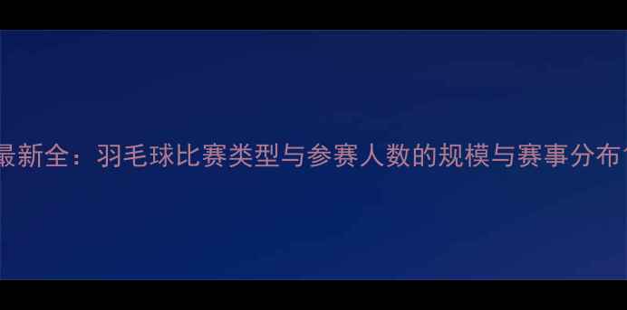 图片 最新全：羽毛球比赛类型与参赛人数的规模与赛事分布1