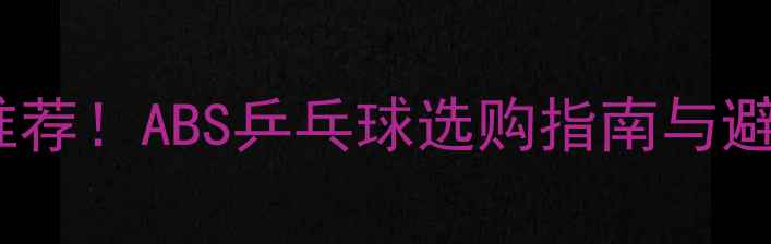图片 最新品牌推荐！ABS乒乓球选购指南与避坑技巧全1