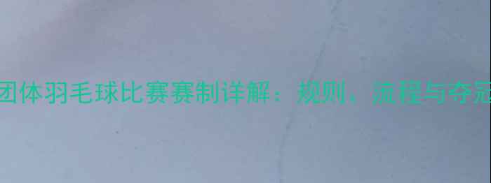 图片 最新团体羽毛球比赛赛制详解：规则、流程与夺冠秘籍