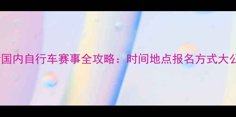 图片 最新国内自行车赛事全攻略：时间地点报名方式大公开1