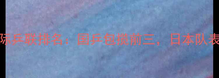 图片 最新国际乒联排名：国乒包揽前三，日本队表现亮眼