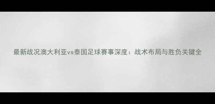 图片 最新战况澳大利亚vs泰国足球赛事深度：战术布局与胜负关键全
