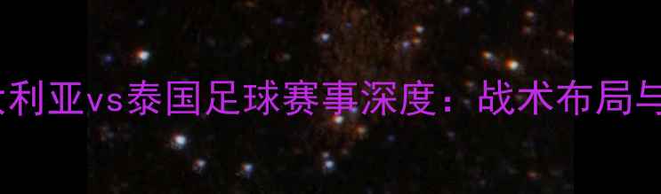 图片 最新战况澳大利亚vs泰国足球赛事深度：战术布局与胜负关键全1