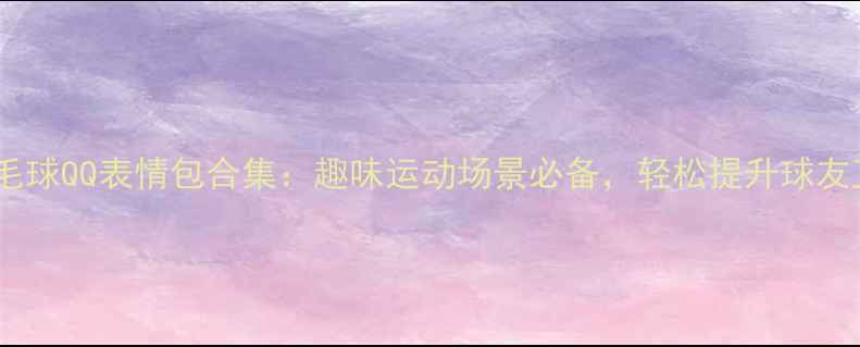 图片 最新打羽毛球QQ表情包合集：趣味运动场景必备，轻松提升球友互动乐趣2