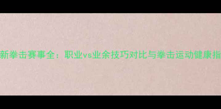 图片 最新拳击赛事全：职业vs业余技巧对比与拳击运动健康指南